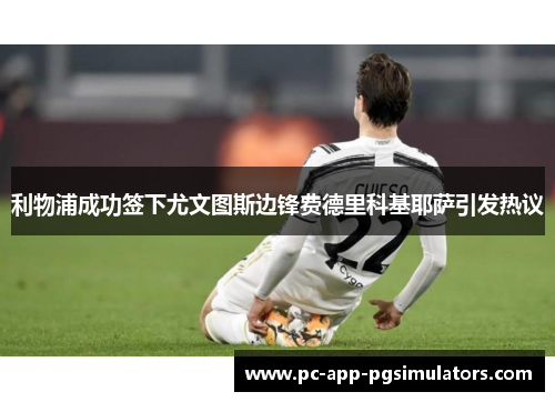 利物浦成功签下尤文图斯边锋费德里科基耶萨引发热议