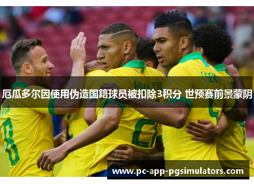厄瓜多尔因使用伪造国籍球员被扣除3积分 世预赛前景蒙阴 厄瓜多尔因使用伪造国籍球员被扣除3积分 世预赛前景蒙阴