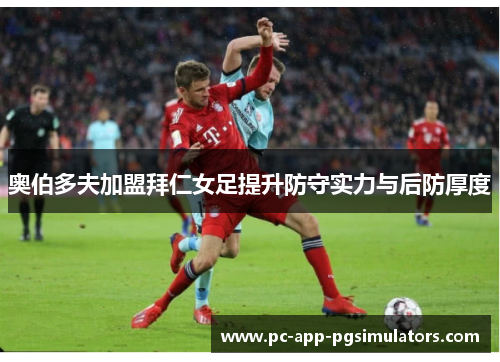 奥伯多夫加盟拜仁女足提升防守实力与后防厚度 奥伯多夫加盟拜仁女足提升防守实力与后防厚度