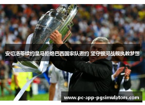 安切洛蒂续约皇马拒绝巴西国家队邀约 坚守银河战舰执教梦想