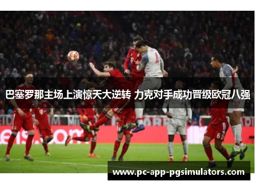 巴塞罗那主场上演惊天大逆转 力克对手成功晋级欧冠八强