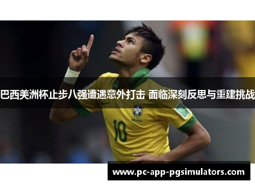 巴西美洲杯止步八强遭遇意外打击 面临深刻反思与重建挑战