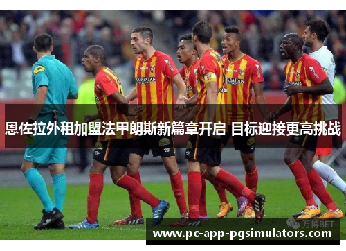 恩佐拉外租加盟法甲朗斯新篇章开启 目标迎接更高挑战