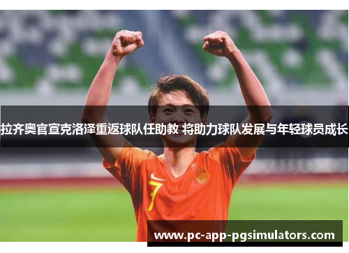 拉齐奥官宣克洛泽重返球队任助教 将助力球队发展与年轻球员成长