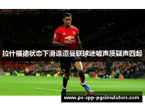 拉什福德状态下滑连遭曼联球迷嘘声质疑声四起