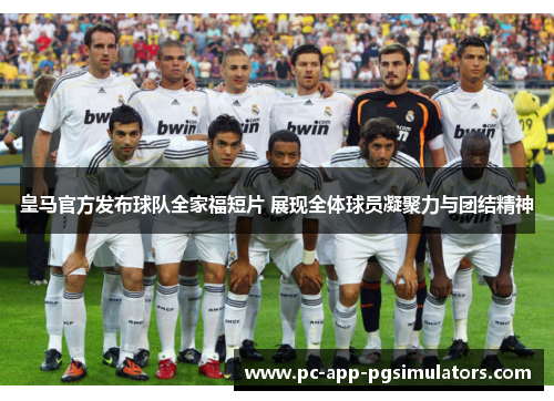 皇马官方发布球队全家福短片 展现全体球员凝聚力与团结精神