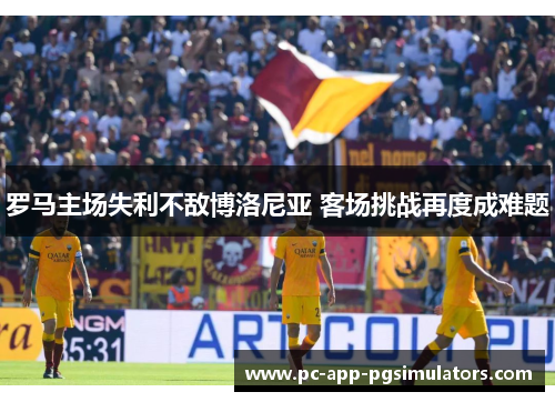 罗马主场失利不敌博洛尼亚 客场挑战再度成难题