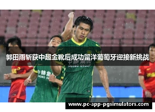郭田雨斩获中超金靴后成功留洋葡萄牙迎接新挑战