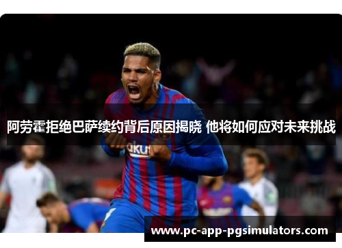 阿劳霍拒绝巴萨续约背后原因揭晓 他将如何应对未来挑战 阿劳霍拒绝巴萨续约背后原因揭晓 他将如何应对未来挑战