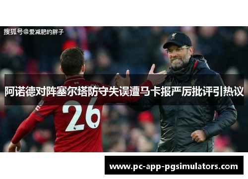 阿诺德对阵塞尔塔防守失误遭马卡报严厉批评引热议 阿诺德对阵塞尔塔防守失误遭马卡报严厉批评引热议
