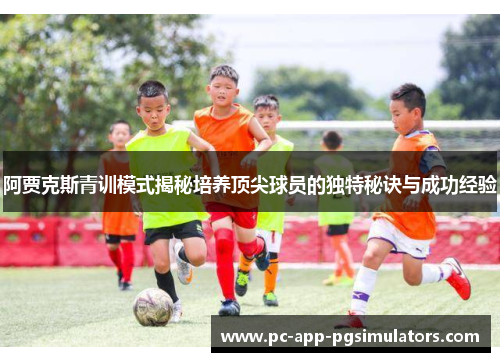 阿贾克斯青训模式揭秘培养顶尖球员的独特秘诀与成功经验 阿贾克斯青训模式揭秘培养顶尖球员的独特秘诀与成功经验