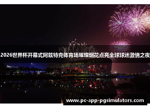 2026世界杯开幕式阿兹特克体育场璀璨烟花点亮全球球迷激情之夜 2026世界杯开幕式阿兹特克体育场璀璨烟花点亮全球球迷激情之夜