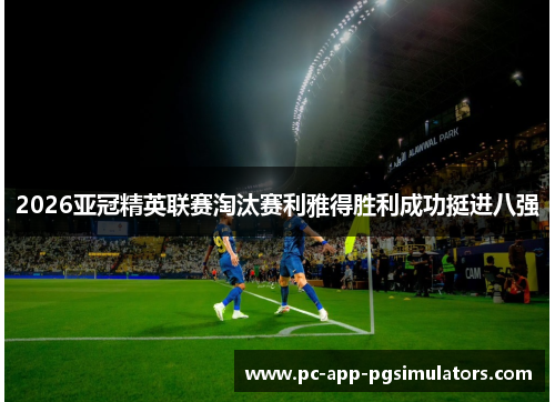 2026亚冠精英联赛淘汰赛利雅得胜利成功挺进八强 2026亚冠精英联赛淘汰赛利雅得胜利成功挺进八强