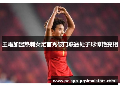 王霜加盟热刺女足首秀破门联赛处子球惊艳亮相