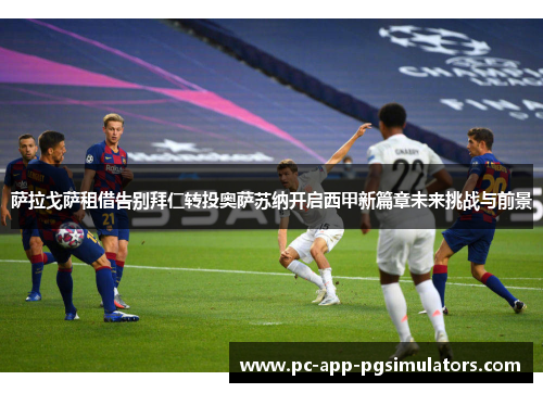 萨拉戈萨租借告别拜仁转投奥萨苏纳开启西甲新篇章未来挑战与前景