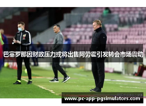 巴塞罗那因财政压力或将出售阿劳霍引发转会市场震动 巴塞罗那因财政压力或将出售阿劳霍引发转会市场震动